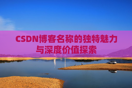 CSDN博客名称的独特魅力与深度价值探索 CSDN博客名称的独特魅力与深度价值探索
